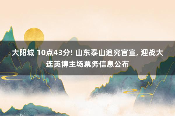 大阳城 10点43分! 山东泰山追究官宣， 迎战大连英博主场票务信息公布