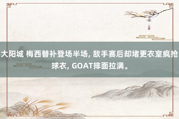 大阳城 梅西替补登场半场， 敌手赛后却堵更衣室疯抢球衣， GOAT排面拉满。
