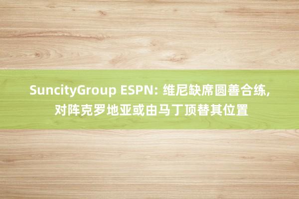 SuncityGroup ESPN: 维尼缺席圆善合练， 对阵克罗地亚或由马丁顶替其位置