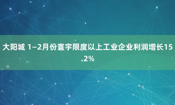 大阳城 1—2月份寰宇限度以上工业企业利润增长15.2%