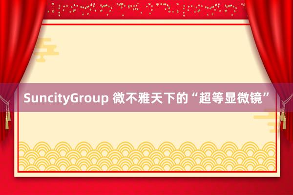 SuncityGroup 微不雅天下的“超等显微镜”