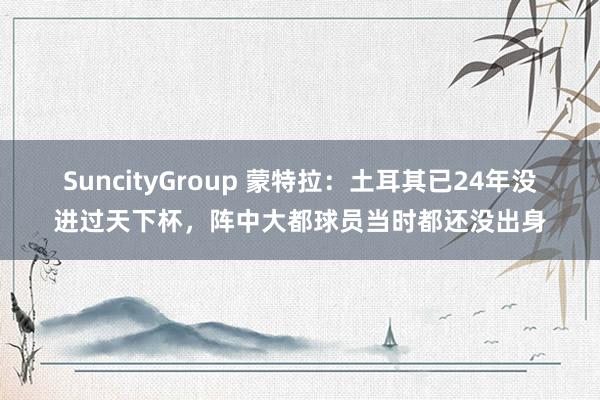 SuncityGroup 蒙特拉：土耳其已24年没进过天下杯，阵中大都球员当时都还没出身