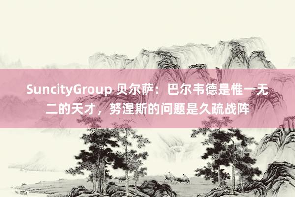 SuncityGroup 贝尔萨：巴尔韦德是惟一无二的天才，努涅斯的问题是久疏战阵
