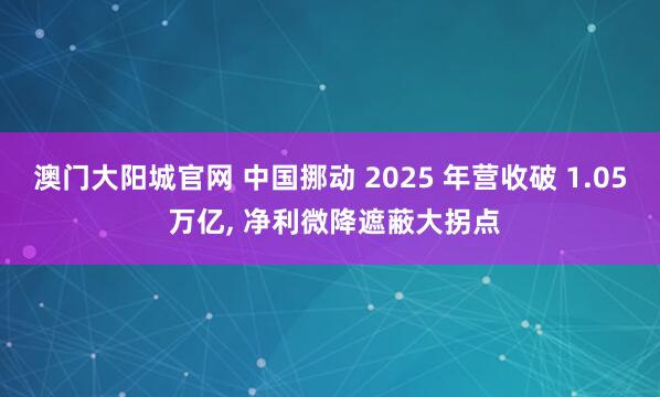 澳门大阳城官网 中国挪动 2025 年营收破 1.05 万亿， 净利微降遮蔽大拐点