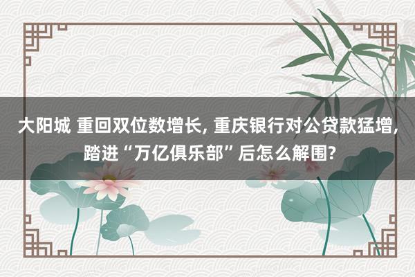 大阳城 重回双位数增长， 重庆银行对公贷款猛增， 踏进“万亿俱乐部”后怎么解围?