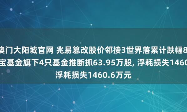 澳门大阳城官网 兆易篡改股价邻接3世界落累计跌幅8.2%， 华宝基金旗下4只基金推断抓63.95万股， 浮耗损失1460.6万元