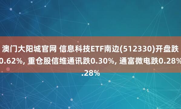 澳门大阳城官网 信息科技ETF南边(512330)开盘跌0.62%， 重仓股信维通讯跌0.30%， 通富微电跌0.28%