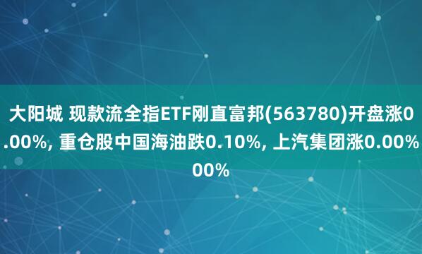大阳城 现款流全指ETF刚直富邦(563780)开盘涨0.00%， 重仓股中国海油跌0.10%， 上汽集团涨0.00%