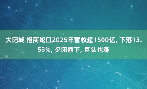 大阳城 招商蛇口2025年营收超1500亿， 下落13.53%， 夕阳西下， 巨头也难