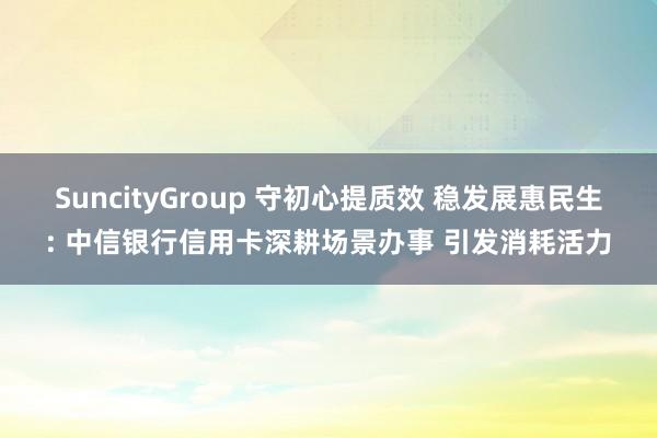 SuncityGroup 守初心提质效 稳发展惠民生: 中信银行信用卡深耕场景办事 引发消耗活力