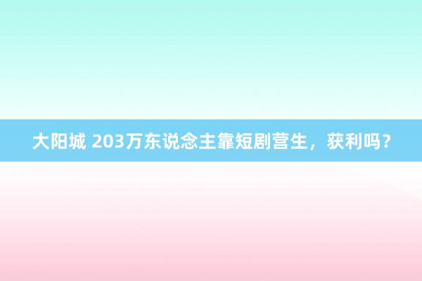 大阳城 203万东说念主靠短剧营生，获利吗？