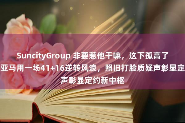 SuncityGroup 非要惹他干嘛，这下孤高了吧，文班亚马用一场41+16逆转风浪，照旧打脸质疑声彰显定约新中枢