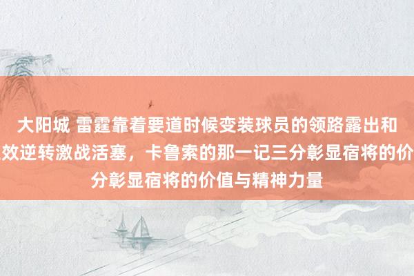 大阳城 雷霆靠着要道时候变装球员的领路露出和计策践诺，生效逆转激战活塞，卡鲁索的那一记三分彰显宿将的价值与精神力量