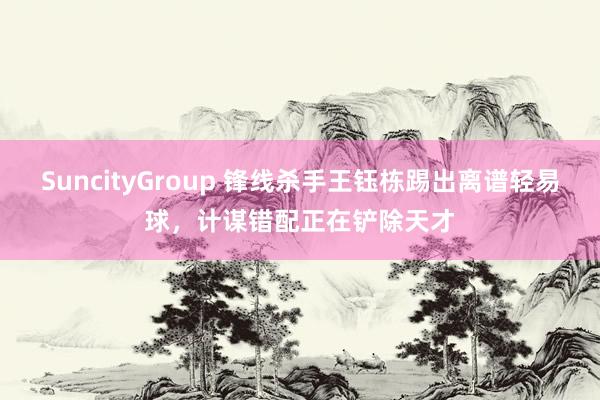 SuncityGroup 锋线杀手王钰栋踢出离谱轻易球，计谋错配正在铲除天才
