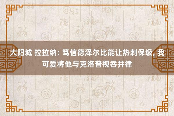 大阳城 拉拉纳: 笃信德泽尔比能让热刺保级， 我可爱将他与克洛普视吞并律