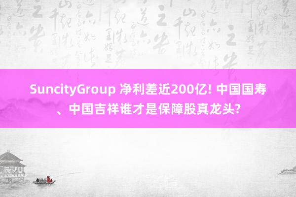 SuncityGroup 净利差近200亿! 中国国寿、中国吉祥谁才是保障股真龙头?