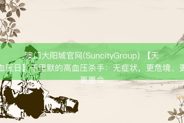 澳门大阳城官网(SuncityGroup) 【天下高血压日】千里默的高血压杀手：无症状，更危境、更要命