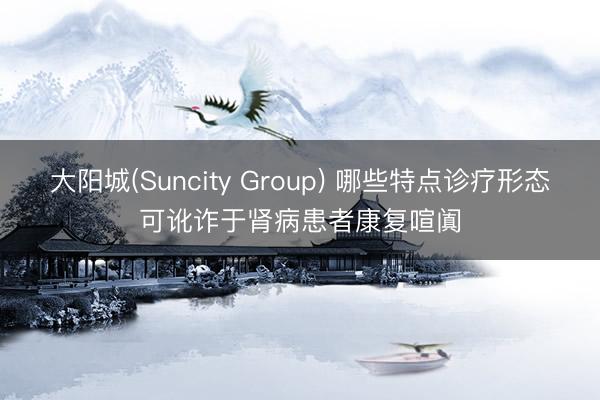 大阳城(Suncity Group) 哪些特点诊疗形态可讹诈于肾病患者康复喧阗