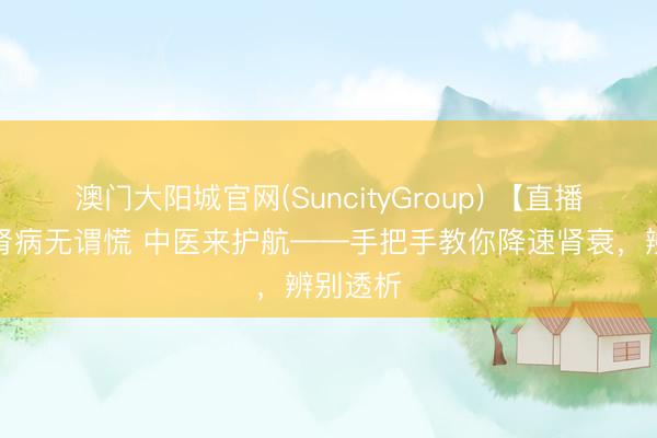 澳门大阳城官网(SuncityGroup) 【直播预报】肾病无谓慌 中医来护航——手把手教你降速肾衰，辨别透析