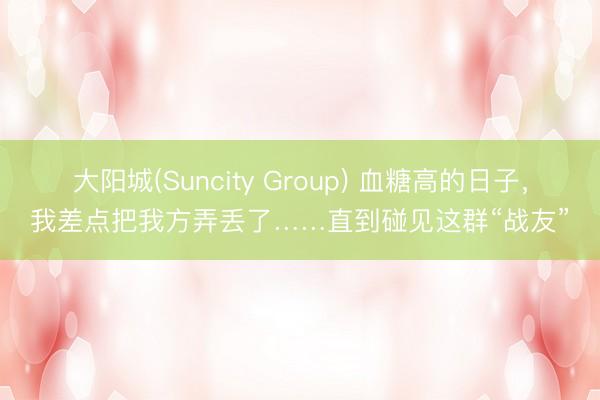 大阳城(Suncity Group) 血糖高的日子,我差点把我方弄丢了……直到碰见这群“战友”