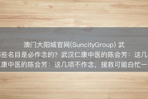 澳门大阳城官网(SuncityGroup) 武汉肝腹水灾者作念查验，哪些名目是必作念的？武汉仁康中医的陈会芳：这几项不作念，援救可能白忙一场