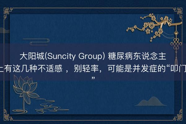 大阳城(Suncity Group) 糖尿病东说念主身上有这几种不适感 ，别轻率，可能是并发症的“叩门声”