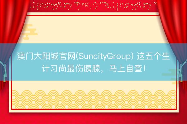 澳门大阳城官网(SuncityGroup) 这五个生计习尚最伤胰腺，马上自查！