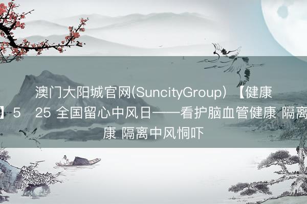澳门大阳城官网(SuncityGroup) 【健康科普常识】5・25 全国留心中风日——看护脑血管健康 隔离中风恫吓
