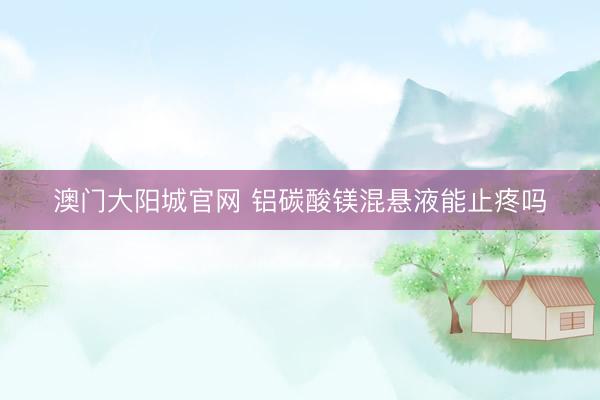 澳门大阳城官网 铝碳酸镁混悬液能止疼吗