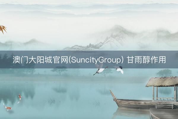 澳门大阳城官网(SuncityGroup) 甘雨醇作用