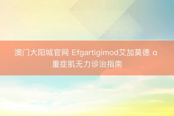 澳门大阳城官网 Efgartigimod艾加莫德 α 重症肌无力诊治指南