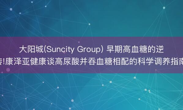 大阳城(Suncity Group) 早期高血糖的逆转!康泽亚健康谈高尿酸并吞血糖相配的科学调养指南.