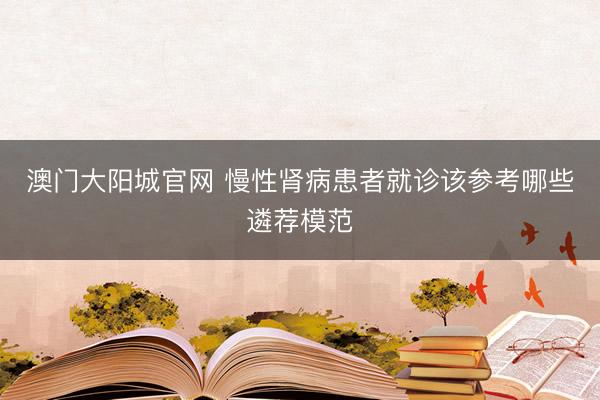 澳门大阳城官网 慢性肾病患者就诊该参考哪些遴荐模范