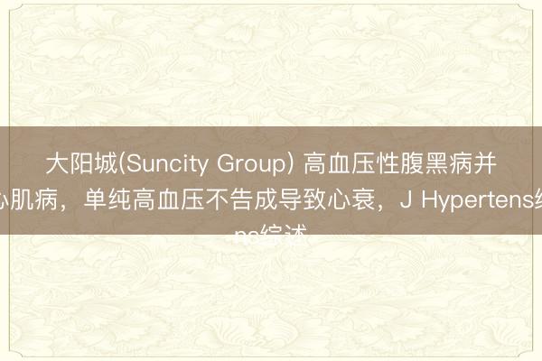 大阳城(Suncity Group) 高血压性腹黑病并非心肌病，单纯高血压不告成导致心衰，J Hypertens综述