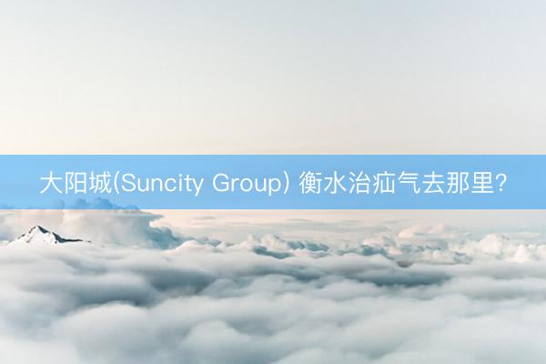 大阳城(Suncity Group) 衡水治疝气去那里？
