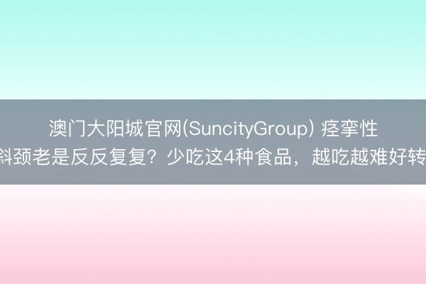 澳门大阳城官网(SuncityGroup) 痉挛性斜颈老是反反复复？少吃这4种食品，越吃越难好转！