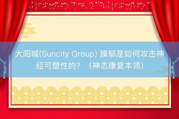 大阳城(Suncity Group) 躁郁是如何攻击神经可塑性的？（神志康复本领）