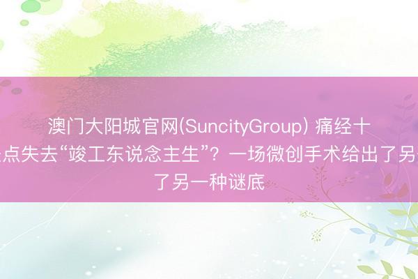 澳门大阳城官网(SuncityGroup) 痛经十余年，差点失去“竣工东说念主生”？一场微创手术给出了另一种谜底