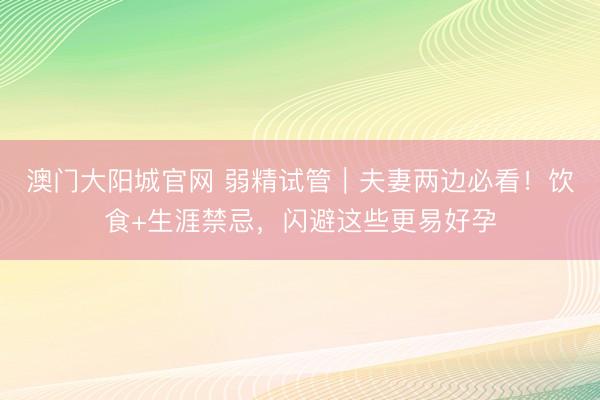 澳门大阳城官网 弱精试管|夫妻两边必看!饮食+生涯禁忌,闪避这些更易好孕