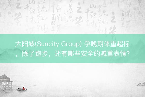 大阳城(Suncity Group) 孕晚期体重超标，除了跑步，<a href=