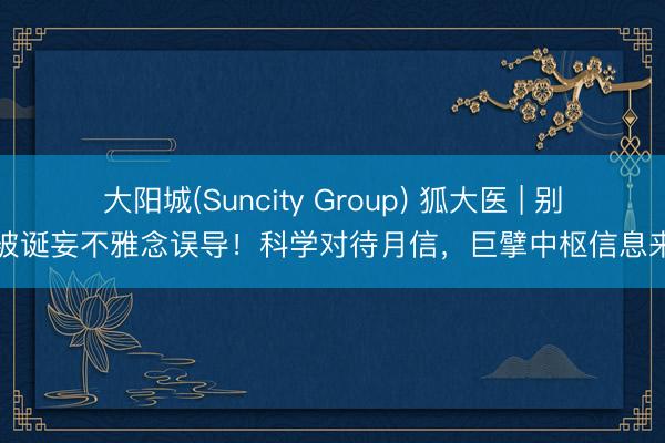 大阳城(Suncity Group) 狐大医 | 别再被诞妄不雅念误导!科学对待月信,巨擘中枢信息来了