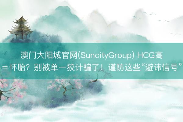 澳门大阳城官网(SuncityGroup) HCG高＝怀胎？别被单一狡计骗了！谨防这些“避讳信号”
