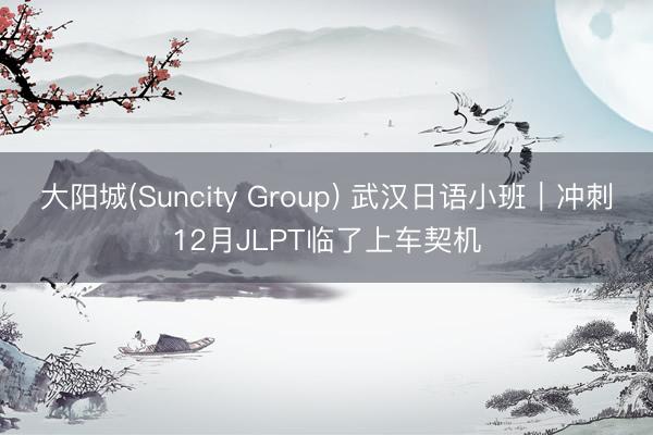 大阳城(Suncity Group) 武汉日语小班｜冲刺12月JLPT临了上车契机