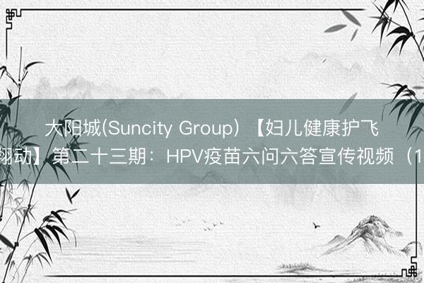 大阳城(Suncity Group) 【妇儿健康护飞翔动】第二十三期：HPV疫苗六问六答宣传视频（1）