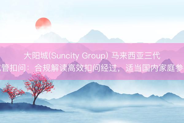 大阳城(Suncity Group) 马来西亚三代试管扣问：合规解读高效扣问经过，适当国内家庭参考