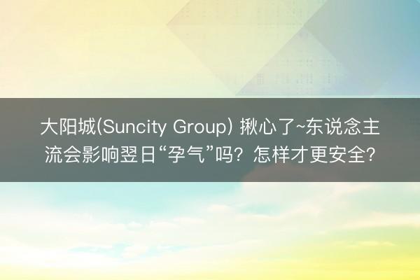 大阳城(Suncity Group) 揪心了~东说念主流会影响翌日“孕气”吗？怎样才更安全？