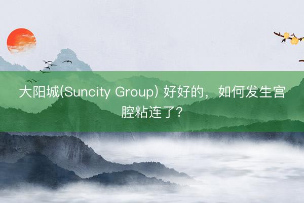 大阳城(Suncity Group) 好好的，如何发生宫腔粘连了？