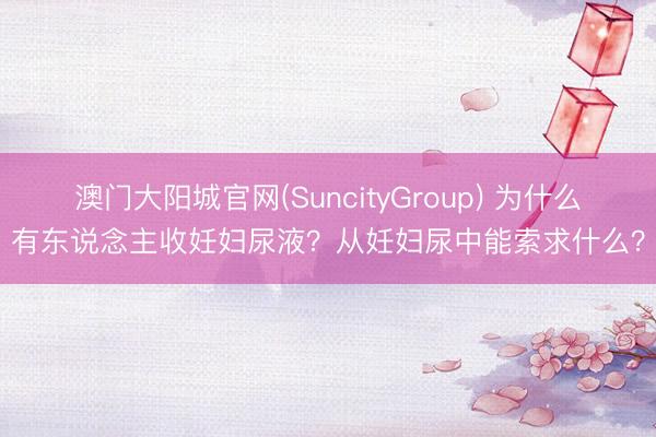 澳门大阳城官网(SuncityGroup) 为什么有东说念主收妊妇尿液？从妊妇尿中能索求什么？