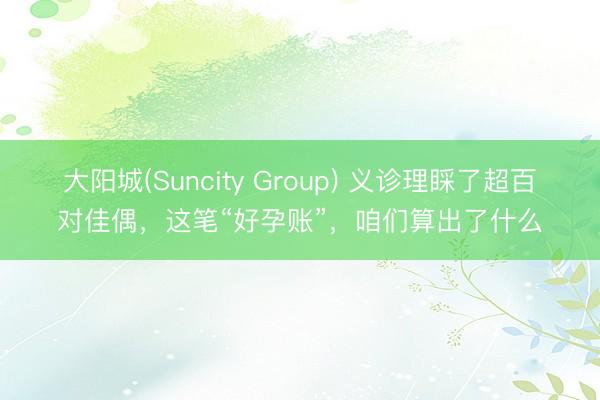 大阳城(Suncity Group) 义诊理睬了超百对佳偶，这笔“好孕账”，咱们算出了什么