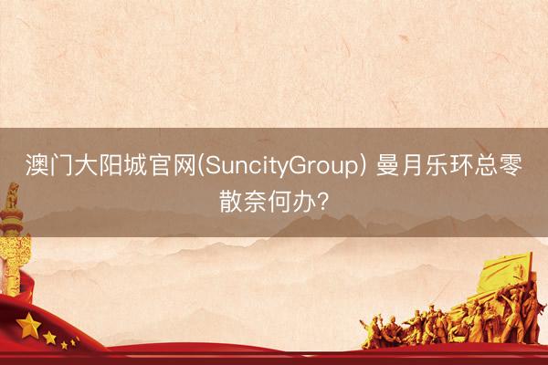 澳门大阳城官网(SuncityGroup) 曼月乐环总零散奈何办？